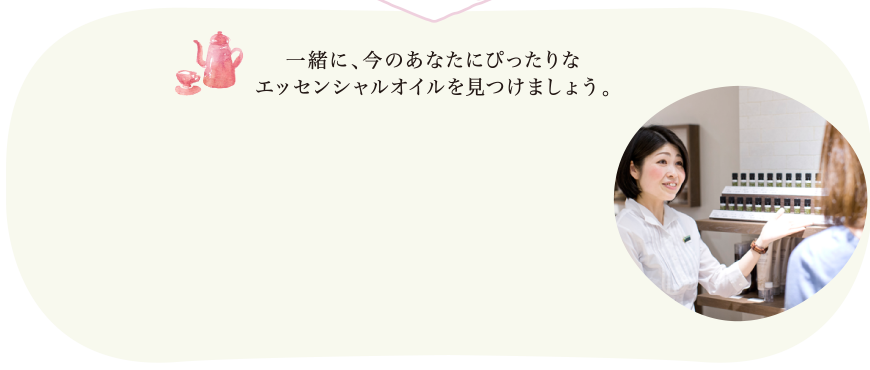 一緒に、今のあなたにぴったりなエッセンシャルオイルを見つけましょう。