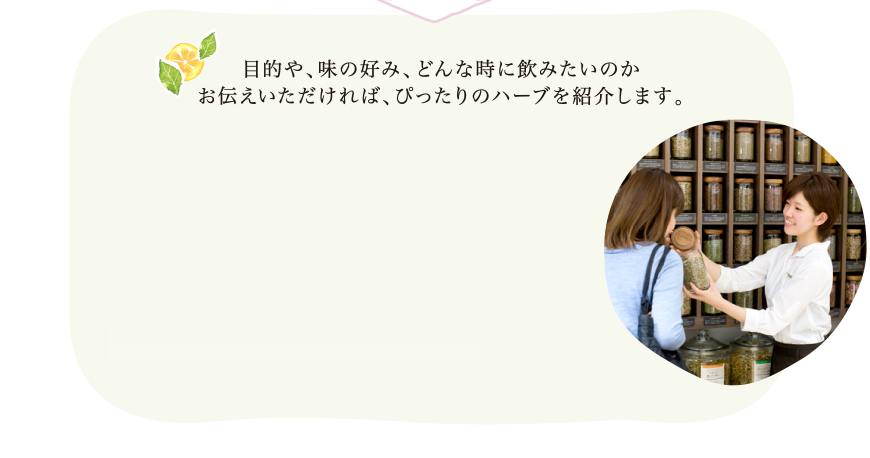 目的や、味の好み、どんな時に飲みたいのかお伝えいただければ、ぴったりのハーブを紹介します。