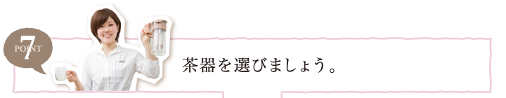 POINT7 茶器を選びましょう。