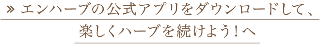 エンハーブの公式アプリをダウンロードして、楽しくハーブを続けよう！へ