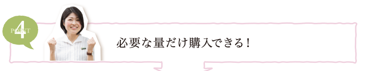 POINT4 必要な量だけ購入できる！