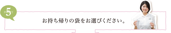 POINT5 お持ち帰りの袋をお選びください。