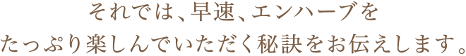 それでは、早速、エンハーブをたっぷり楽しんでいただく秘訣をお伝えします。