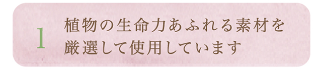 1.植物の生命力あふれる素材を厳選して使用しています