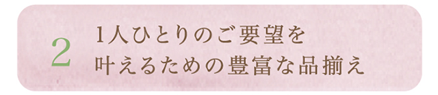 2.1人ひとりのご要望を叶えるための豊富な品揃え