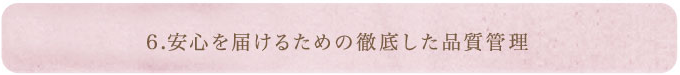 6.安心を届けるための徹底した品質管理