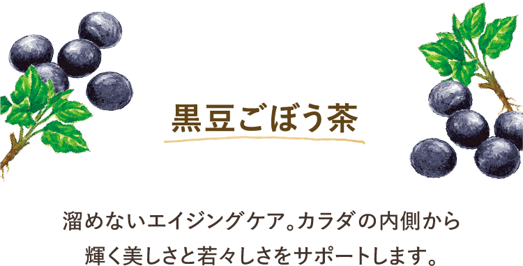 黒豆ごぼう茶 溜めないエイジングケア。カラダの内側から 輝く美しさと若々しさをサポートします。