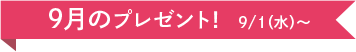 9月のプレゼント 9/1(木)~