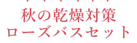 秋の乾燥対策ローズバスセット