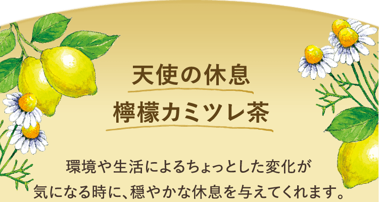 天使の休息 檸檬カミツレ茶 環境や生活によるちょっとした変化が気になる時に、穏やかな休息を与えてくれます。