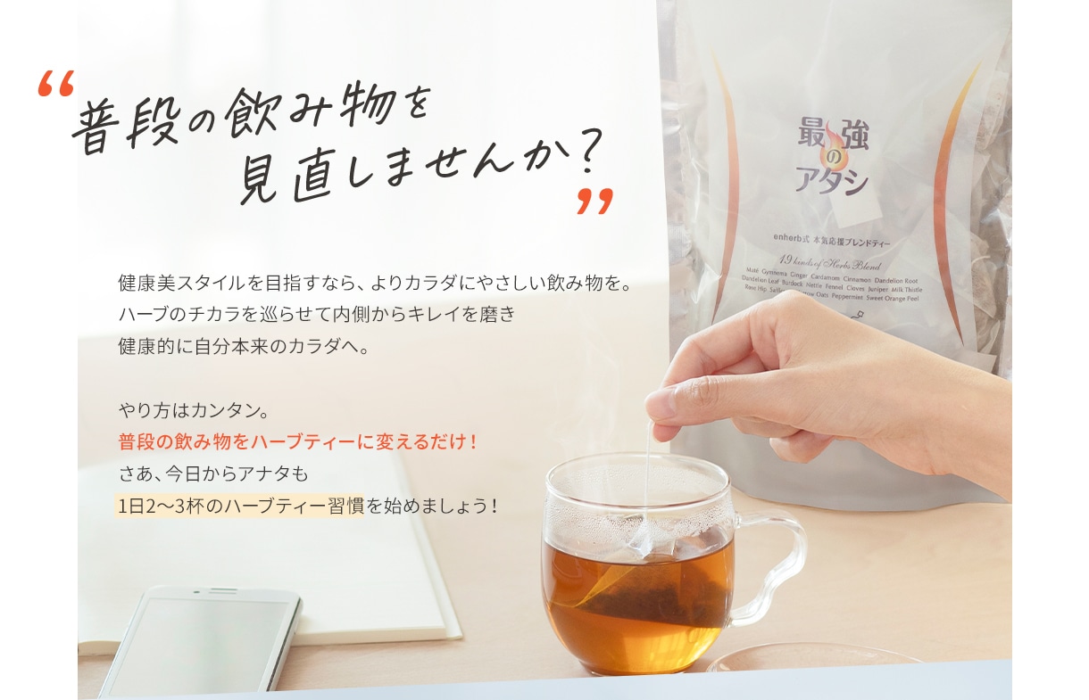 せっかく水分をとるなら、よりカラダにやさしい飲み物を。ハーブのチカラを巡らせて内側からキレイを磨き健康的に自分本来のカラダへやり方はカンタン。普段の飲み物をハーブティーに代えるだけ!さあ、アナタも今日から1日2~3杯のハーブティー習慣始めましょう!