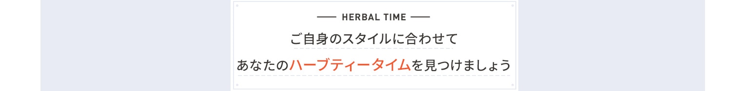 HERBAL TIME ご自身のスタイルに合わせてあなたのハーブティータイムを見つけましょう