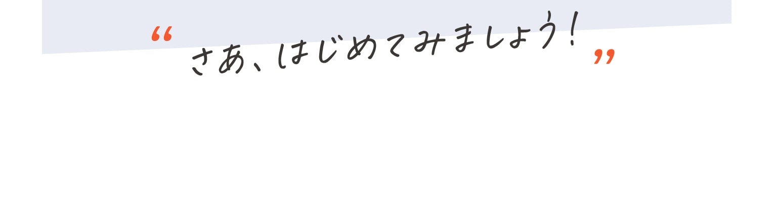 “さあ、はじめてみましょう!”