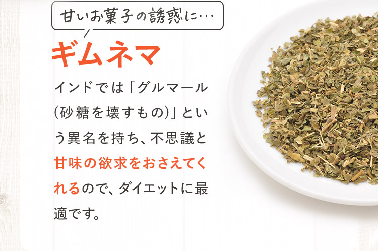 甘いお菓子の誘惑に… ギムネマ インドでは「グルマール(砂糖を壊すもの)」という異名を持ち、不思議と甘味の欲求をおさえてくれるので、ダイエットに最適です。