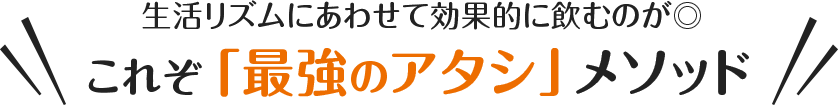 生活リズムにあわせて効果的に飲むのが◎ これぞ「最強のアタシ」メソッド