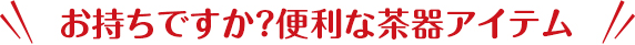お持ちですか？便利な茶器アイテム