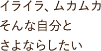 イライラ、ムカムカ そんな自分とさよならしたい