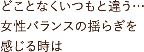 どことなくいつもと違う・・・女性バランスのゆらぎを感じる時は