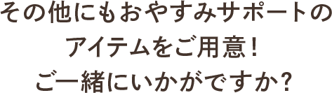 その他にもおやすみサポートのアイテムをご用意！ご一緒にいかがですか？