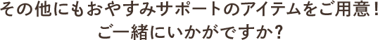 その他にもおやすみサポートのアイテムをご用意！ご一緒にいかがですか？