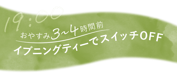 19:00 おやすみ３～４時間前 イブニングティーでスイッチOFF