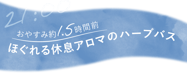 21:00 おやすみ約1.5時間前 ほぐれる休息アロマのハーブバス