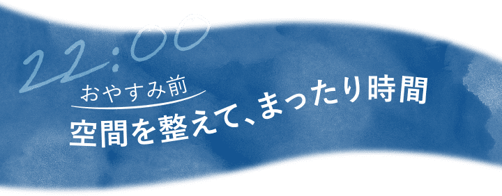 22:00 おやすみ前 空間を整えて、まったり時間