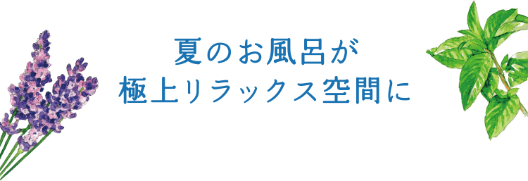 夏のお風呂が 極上リラックス空間に