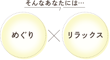 そんなあなたには、めぐり×リラックス