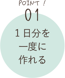 POINT01 一日分を一度に作れる