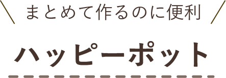 まとめて作るのに便利 ハッピーポット