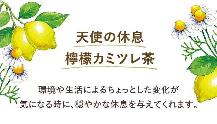 天使の休息 檸檬カミツレ茶 環境や生活によるちょっとした変化が気になる時に、穏やかな休息を与えてくれます。
