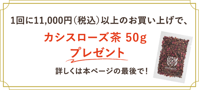 1回に11,000円（税込）以上のお買い上げで、カシスローズ茶50gプレゼント 詳しくは本ページの最後で！