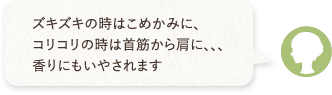 ムズムズの時は鼻の下に、ズキズキの時はこめかみに、コリコリの時は首筋から肩に、、、香りにもいやされます