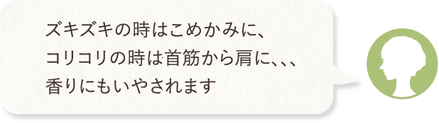 ムズムズの時は鼻の下に、ズキズキの時はこめかみに、コリコリの時は首筋から肩に、、、香りにもいやされます