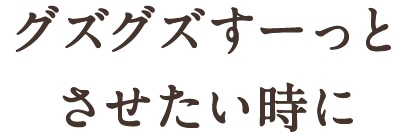 グズグズスーッとさせたい時に