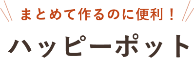 まとめて作るのに便利！ハッピーポット