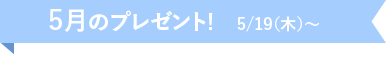 5月のプレゼント！5/19(木)~