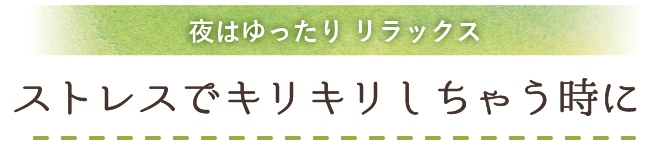
                          夜はゆったりリラックス ストレスで胃がキリキリしちゃう時に