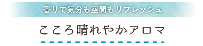 
                      香りで気分も空間もリフレッシュ こころ晴れやかアロマ