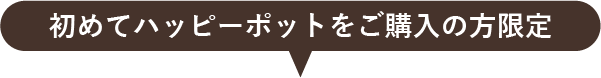 初めてハッピーポットをご購入の方限定