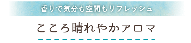 
                          香りで気分も空間もリフレッシュ こころ晴れやかアロマ