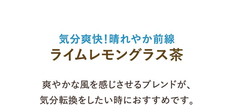 気分爽快！晴れやか前線 ライムレモングラス茶 爽やかな風を感じさせるブレンドが、気分転換をしたい時におすすめです。