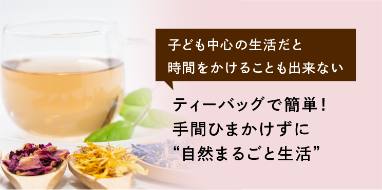 子ども中心の生活だと時間をかけることも出来ない ティーバッグで簡単！手間ひまかけずに”自然まるごと生活”