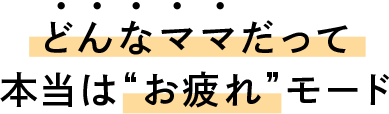 どんなママだって本当は”お疲れ”モード