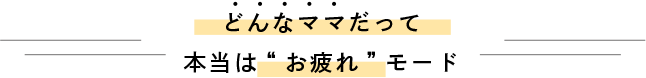 どんなママだって本当は”お疲れ”モード