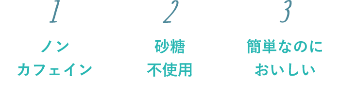 1.ノンカフェイン 2.砂糖不使用 3.簡単なのにおいしい