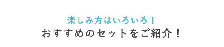 楽しみ方はいろいろ！ おすすめのセットをご紹介！