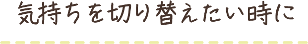 気持ちを切り替えたい時に