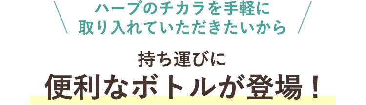 ハーブのチカラを手軽に取り入れていただきたいから 持ち運びに便利なボトルが新登場！